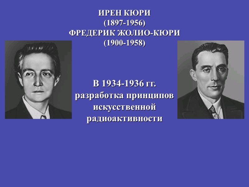 ИРЕН КЮРИ (1897-1956) ФРЕДЕРИК ЖОЛИО-КЮРИ (1900-1958) В 1934-1936 гг. разработка принципов искусственной радиоактивности